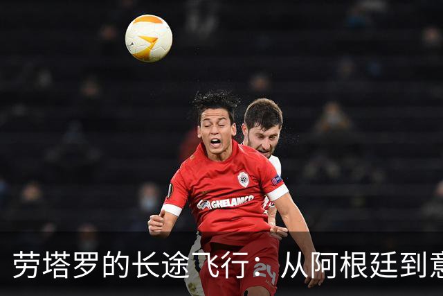 劳塔罗的长途飞行：从阿根廷到意大利，谁能不心疼？