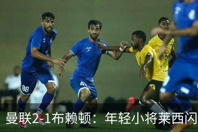 曼联2-1布赖顿：年轻小将莱西闪耀，芒特神补射
