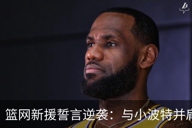 篮网新援誓言逆袭：与小波特并肩作战，期待超越期望！